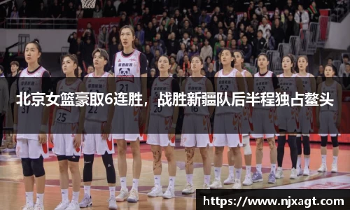 北京女篮豪取6连胜，战胜新疆队后半程独占鳌头